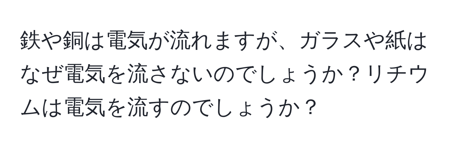 鉄や銅は電気が流れますが、ガラスや紙はなぜ電気を流さないのでしょうか？リチウムは電気を流すのでしょうか？