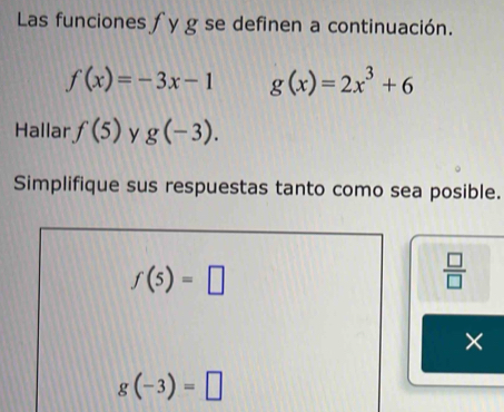 Las funciones f y g se definen a continuación.
f(x)=-3x-1 g(x)=2x^3+6
Hallar f(5) y g(-3). 
Simplifique sus respuestas tanto como sea posible.
f(5)=□
 □ /□   
×
g(-3)=□