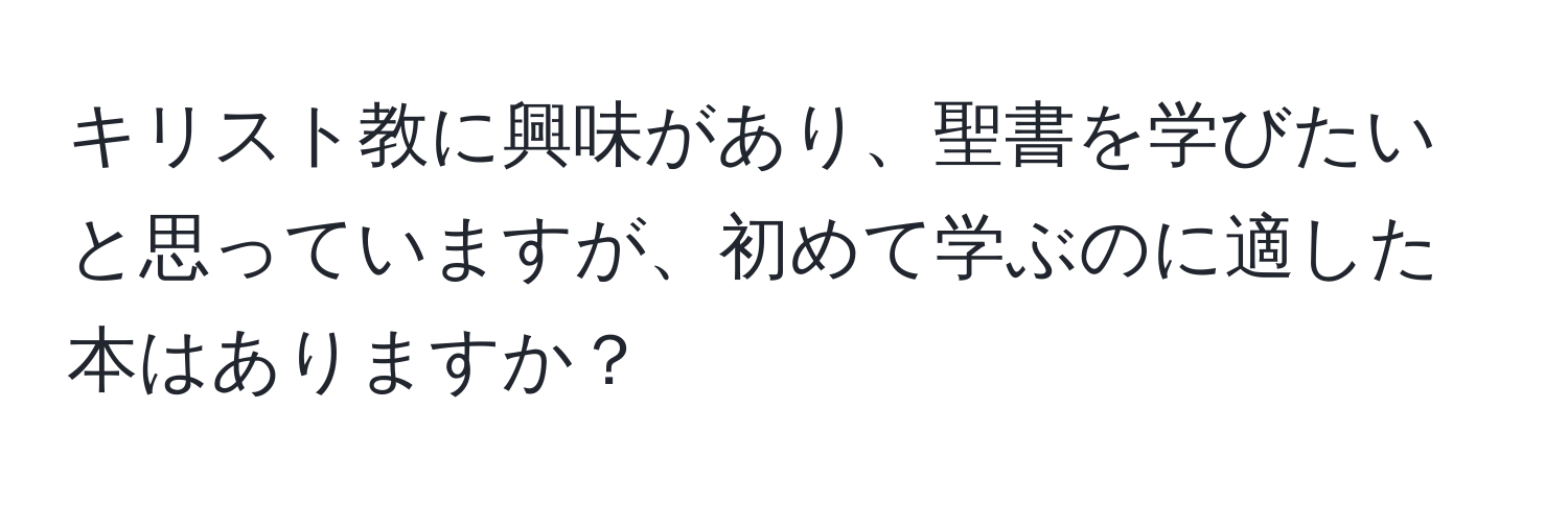 キリスト教に興味があり、聖書を学びたいと思っていますが、初めて学ぶのに適した本はありますか？