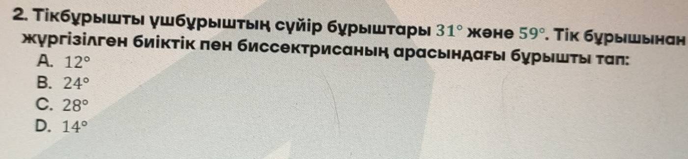 Τίκбурышτы γшбурышτыη сγйір бурышταры 31° )| a Ohe 59°. Τίκ бурышынан
жγргізілген биίкτік πен биссектрисанын αрасьндаρы бурышτы ταπ:
A. 12°
B. 24°
C. 28°
D. 14°