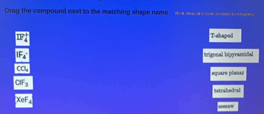 Drag the compound next to the matching shape name r(1):a draw and count elession foh regroms
1F_4^(+
T-shaped
|F_4^-
trigonal bipyramidal
CCl_4)
square planar
CIF_3
tetrahedral
XeF_4
seesaw