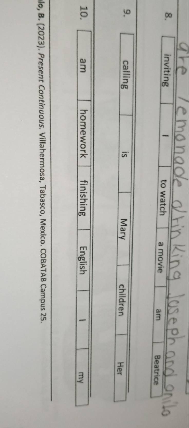 inviting 1 to watch a movie 
am Beatrice 
9. calling is Mary children 
Her 
10. am homework finishing English 1 
my 
lo, B. (2023). Present Continuous. Villahermosa, Tabasco, Mexico. COBATAB Campus 25.