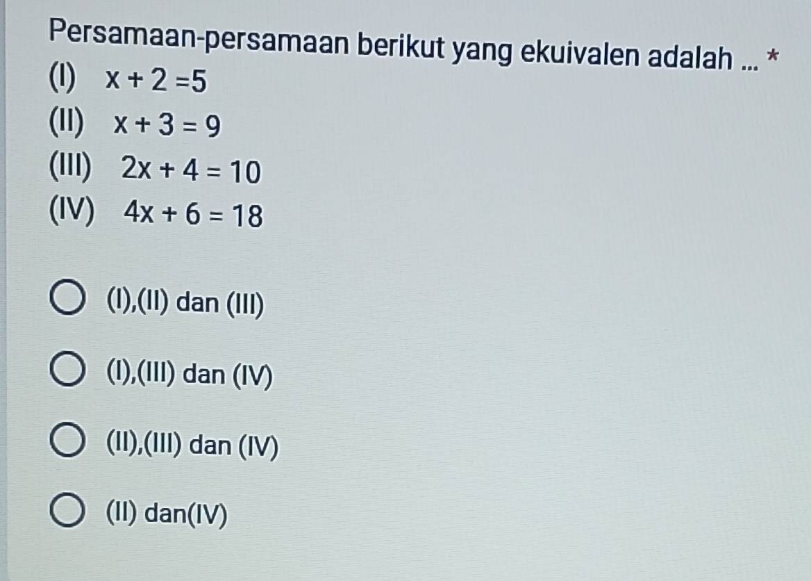 Persamaan-persamaan berikut yang ekuivalen adalah ... *
(l) x+2=5
(11) x+3=9
(lI) 2x+4=10
(IV) 4x+6=18
(I),(II) dan (III)
(l),(III) dan (IV)
(II),(III) dan (IV)
(II) dan(IV)