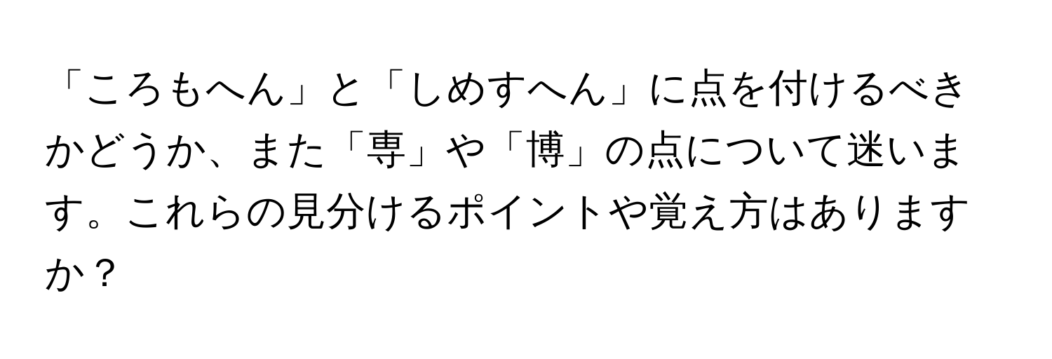 「ころもへん」と「しめすへん」に点を付けるべきかどうか、また「専」や「博」の点について迷います。これらの見分けるポイントや覚え方はありますか？