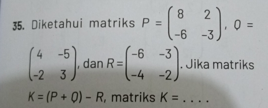 Diketahui matriks P=beginpmatrix 8&2 -6&-3endpmatrix , Q=
beginpmatrix 4&-5 -2&3endpmatrix dan R=beginpmatrix -6&-3 -4&-2endpmatrix. Jika matriks
K=(P+Q)-R ,matriks K=...