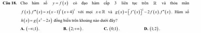 Cho hàm số y=f(x) có đạo hàm cấp 3 liên tục trên R và thỏa mãn
f(x).f''(x)=x(x-1)^2(x+4)^3 với mọi x∈ R và g(x)=[f'(x)]^2-2f(x).f''(x). Hàm số
h(x)=g(x^2-2x) đồng biển trên khoảng nào dưới đãy?
A. (-∈fty ;1). B. (2;+∈fty ). C. (0;1). D. (1;2).