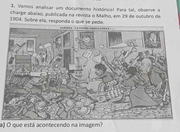 Vamos analisar um documento histórico! Para tal, observe a 
charge abaixo, publicada na revista o Malho, em 29 de outubro de 
1904. Sobre ela, responda o que se pede. 
a) O que está acontecendo na imagem?