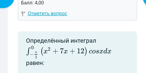 Балл: 4,00 
Отметить волрос 
Οηределенныей интеграл
∈t _- π /2 ^0(x^2+7x+12)cos xdx
равен: