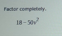 Factor completely.
18-50v^2