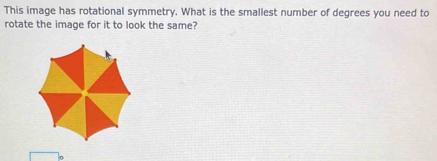 This image has rotational symmetry. What is the smallest number of degrees you need to 
rotate the image for it to look the same?