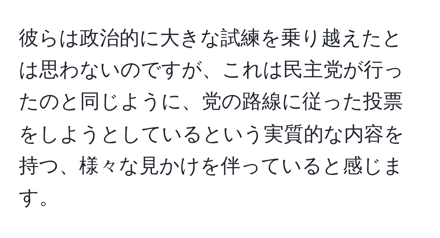 彼らは政治的に大きな試練を乗り越えたとは思わないのですが、これは民主党が行ったのと同じように、党の路線に従った投票をしようとしているという実質的な内容を持つ、様々な見かけを伴っていると感じます。