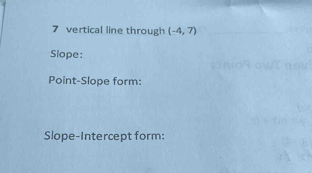 vertical line through (-4,7)
Slope: 
Point-Slope form: 
Slope-Intercept form: