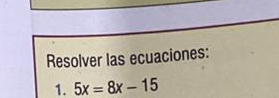 Resolver las ecuaciones: 
1. 5x=8x-15