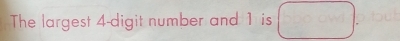 The largest 4 -digit number and 1 is