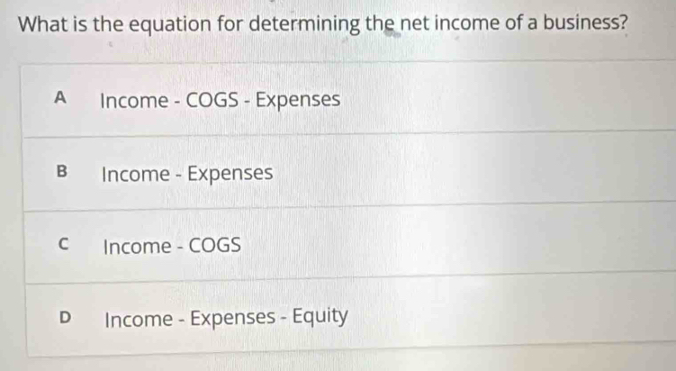 What is the equation for determining the net income of a business?
A Income - COGS - Expenses
B Income - Expenses
c Income - COGS
D Income - Expenses - Equity