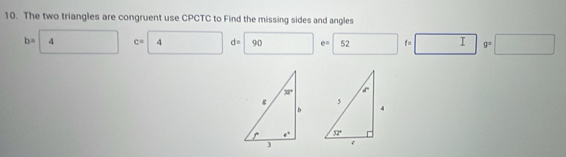 The two triangles are congruent use CPCTC to Find the missing sides and angles
b=4° c= 4d= 90 □° e= 52 □ f f=□ g=□