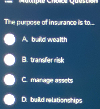 Question
The purpose of insurance is to...
A. build wealth
B. transfer risk
C. manage assets
D. build relationships