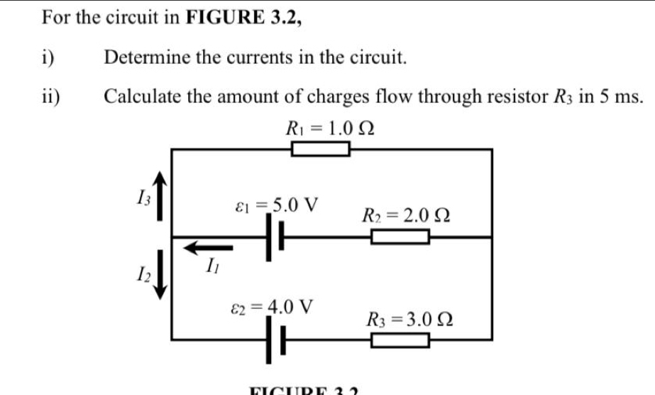 For the circuit in FIGURE 3.2,
i) Determine the currents in the circuit.
ii) Calculate the amount of charges flow through resistor R_3 in 5 ms.