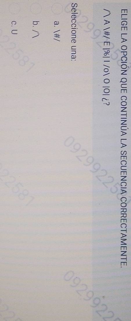 ELIGE LA OPCIÓN QUE CONTINÚA LA SECUENCIA CORRECTAMENTE.
/´ A #/ E |%| I /o O |O| ¿?
Seleccione una:
a. #/
b. /'
c. U