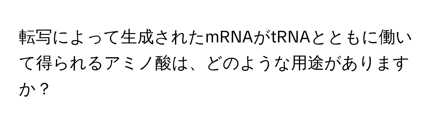 転写によって生成されたmRNAがtRNAとともに働いて得られるアミノ酸は、どのような用途がありますか？