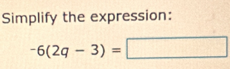 Simplify the expression:
-6(2q-3)=□