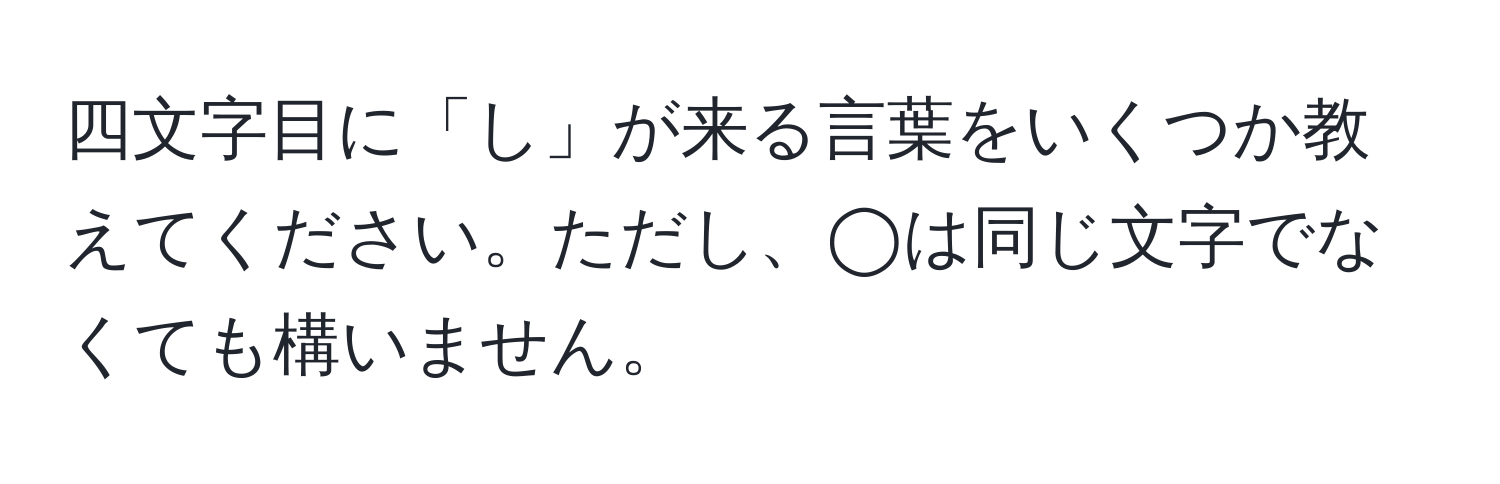 四文字目に「し」が来る言葉をいくつか教えてください。ただし、◯は同じ文字でなくても構いません。