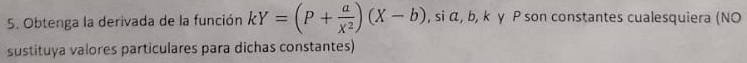 Obtenga la derivada de la función kY=(P+ a/X^2 )(X-b) , si α, b, k γ P son constantes cualesquiera (NO 
sustituya valores particulares para dichas constantes)