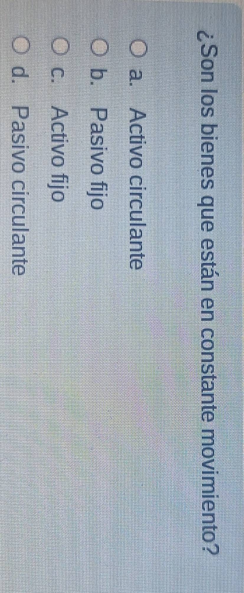 ¿Son los bienes que están en constante movimiento?
a. Activo circulante
b. Pasivo fijo
c. Activo fijo
d. Pasivo circulante