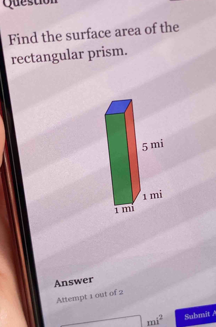 Question 
Find the surface area of the 
rectangular prism. 
Answer 
Attempt 1 out of 2
□ mi^2 Submit A