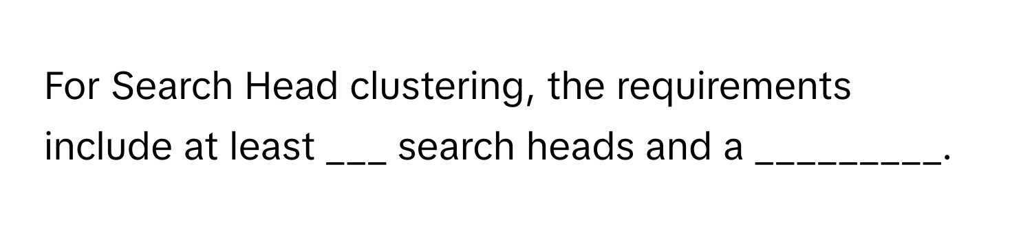 For Search Head clustering, the requirements include at least ___ search heads and a _________.