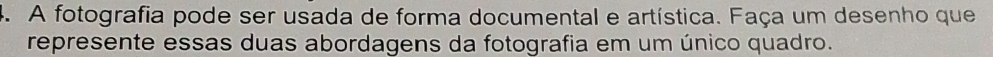 A fotografia pode ser usada de forma documental e artística. Faça um desenho que 
represente essas duas abordagens da fotografia em um único quadro.