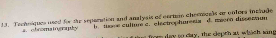 Techniques used for the separation and analysis of certain chemicals or colors include
a. chromatography b. tissue culture c. electrophoresis d. micro dissection
ro to day , the depth at which sing