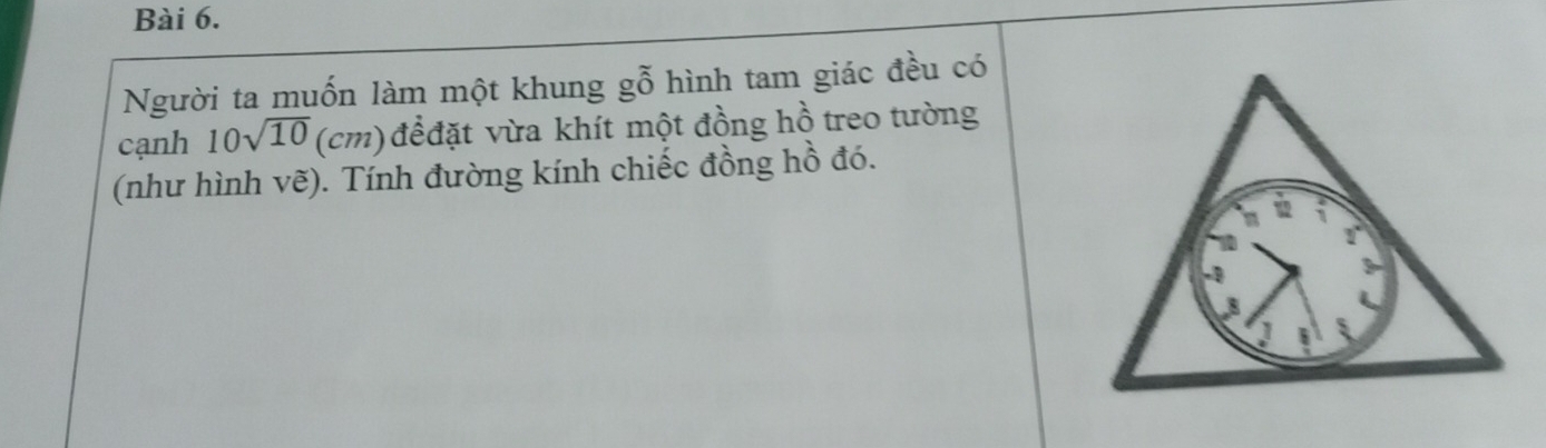 Người ta muốn làm một khung gỗ hình tam giác đều có 
cạnh 10sqrt(10)(cm) đểđặt vừa khít một đồng hồ treo tường 
(như hình vẽ). Tính đường kính chiếc đồng hồ đó.