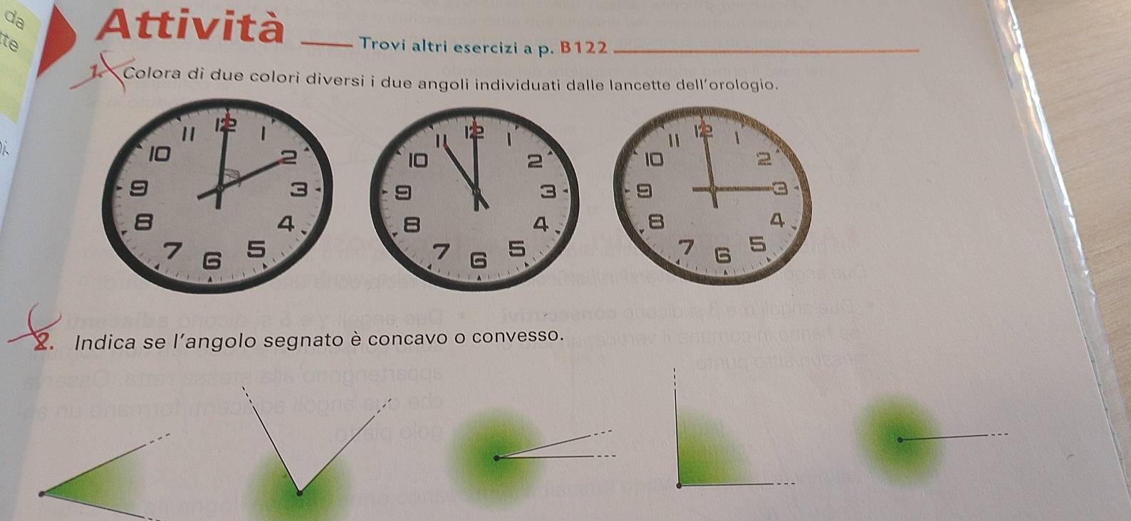 da Attività _Trovi altri esercizi a p. B122_ 
te 
1.Colora di due colori diversi i due angoli individuati dalle lancette dell’orologio.
12
A 
' 11 1
10
2
10
2
9
3
9
8
4
B 
4、
7 G 5
7 G 5
2. Indica se l'angolo segnato è concavo o convesso.