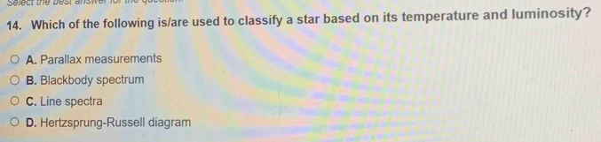 Which of the following is/are used to classify a star based on its temperature and luminosity?
A. Parallax measurements
B. Blackbody spectrum
C. Line spectra
D. Hertzsprung-Russell diagram