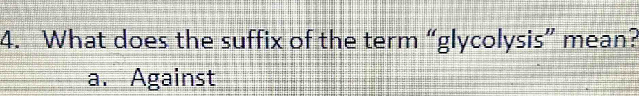 What does the suffix of the term “glycolysis” mean?
a. Against