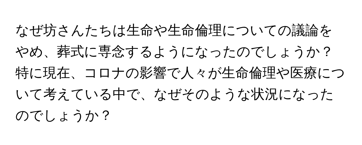 なぜ坊さんたちは生命や生命倫理についての議論をやめ、葬式に専念するようになったのでしょうか？特に現在、コロナの影響で人々が生命倫理や医療について考えている中で、なぜそのような状況になったのでしょうか？