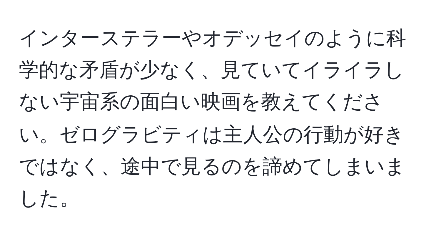 インターステラーやオデッセイのように科学的な矛盾が少なく、見ていてイライラしない宇宙系の面白い映画を教えてください。ゼログラビティは主人公の行動が好きではなく、途中で見るのを諦めてしまいました。