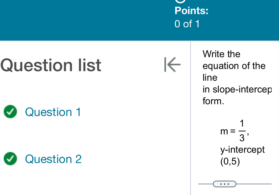 Write the 
Question list I← equation of the 
line 
in slope-intercep 
form. 
Question 1
m= 1/3 , 
y-intercept 
Question 2
(0,5)