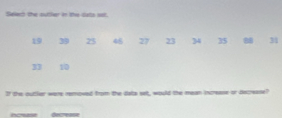 Selert the outtler in the talts sot.
19 39 25 48 27 23 34 35 a 34
33 10
If the outler were removed from the data set, would the mean increase or decrease?
increase decrease