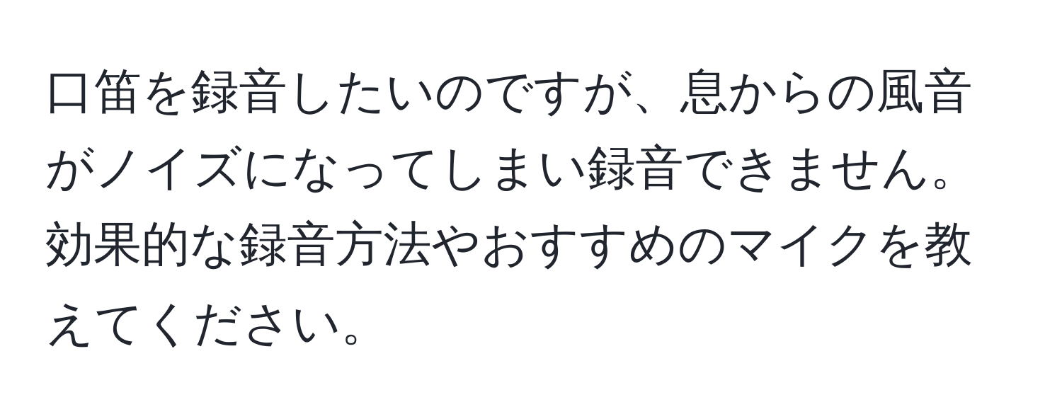 口笛を録音したいのですが、息からの風音がノイズになってしまい録音できません。効果的な録音方法やおすすめのマイクを教えてください。