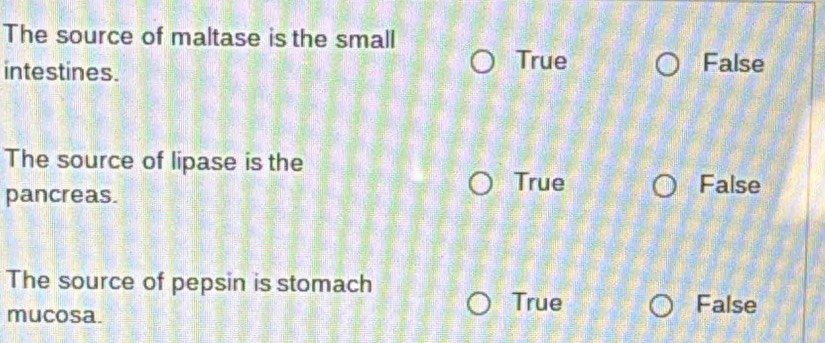 The source of maltase is the small
True
intestines. False
The source of lipase is the
pancreas.
True False
The source of pepsin is stomach
mucosa.
True False