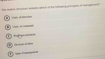 The matrix structure violates which of the following principles of management?'
AUnity of direction
B Unity of command
C Wormpecialization
D Division of labor
E Span of management