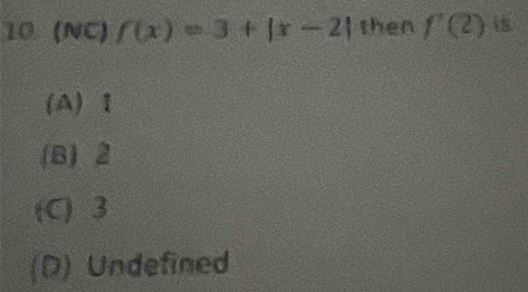 10 ( NC)f(x)=3+|x-2| then f'(2)
(A) 1
(B) 2
(C) 3
(D) Undefined