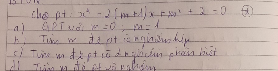 1010V 
cho pt x^2-2(m+1)x+m^2+2=0 ④ 
a) GPTUO m=0; m=1
b) Tun m de pt cònghàn hip 
c) Tin mdpt cc dughcàn phan biet 
d) Tmn i do ofvouaho.