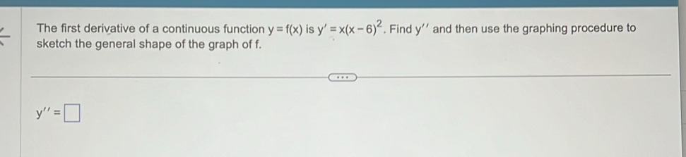 The first derivative of a continuous function y=f(x) is y'=x(x-6)^2. Find y'' and then use the graphing procedure to 
sketch the general shape of the graph of f.
y''=□