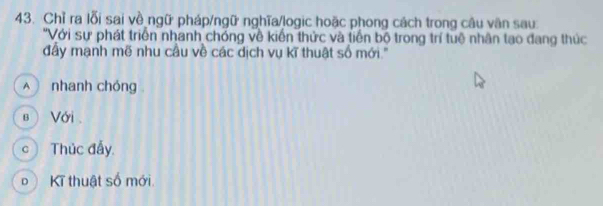 Chỉ ra lỗi sai về ngữ pháp/ngữ nghĩa/logic hoặc phong cách trong câu văn sau 
'Với sự phát triển nhanh chóng về kiến thức và tiến bộ trong trí tuệ nhân tạo đang thức 
đấy mạnh mẽ nhu cầu về các dịch vụ kĩ thuật số mới.'' 
▲ nhanh chóng . 
в) Với . 
cThúc đẩy. 
Kĩ thuật số mới.