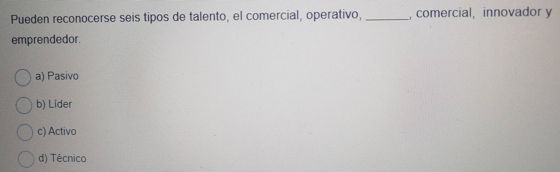 Pueden reconocerse seis tipos de talento, el comercial, operativo, _, comercial, innovador y
emprendedor.
a) Pasivo
b) Líder
c) Activo
d) Técnico