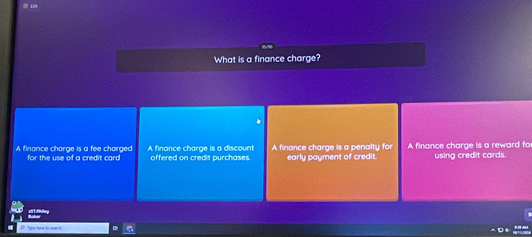 What is a finance charge?
A finance charge is a fee charged A finance charge is a discount A finance charge is a penalty for A finance charge is a reward fo
for the use of a credit card offered on credit purchases. early payment of credit. using credit cards.
z5T.Rhiley
Boker
Type here to search