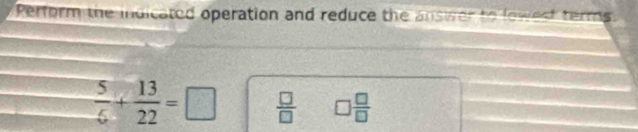 Perform the indicated operation and reduce the answer to lowest terms.
 5/6 + 13/22 =□  □ /□   □  □ /□  